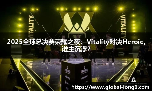 2025全球总决赛荣耀之夜：Vitality对决Heroic，谁主沉浮？