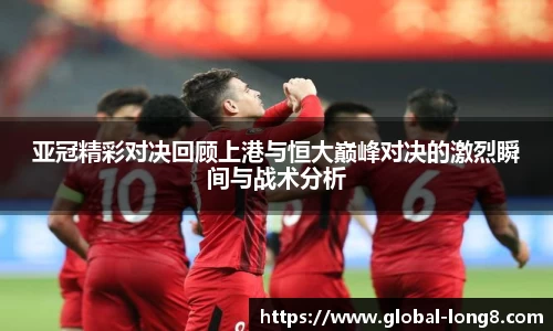 亚冠精彩对决回顾上港与恒大巅峰对决的激烈瞬间与战术分析