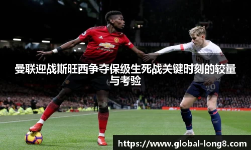 曼联迎战斯旺西争夺保级生死战关键时刻的较量与考验